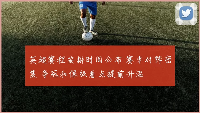 英超赛程安排时间公布 赛季对阵密集 争冠和保级看点提前升温