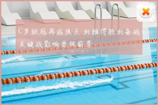 C罗欧冠再成焦点 利雅得胜利备战关键战影响晋级前景