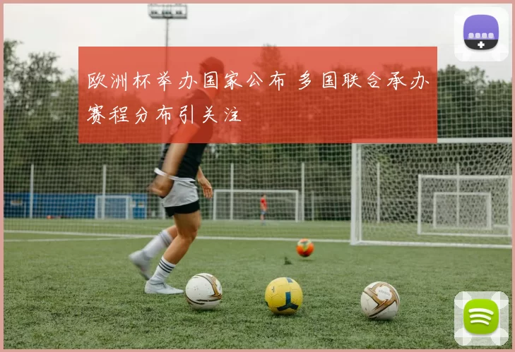 欧洲杯举办国家公布 多国联合承办赛程分布引关注