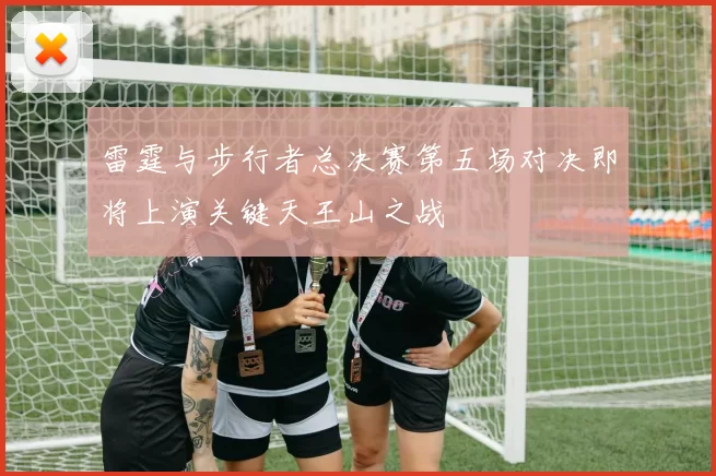 雷霆与步行者总决赛第五场对决即将上演关键天王山之战