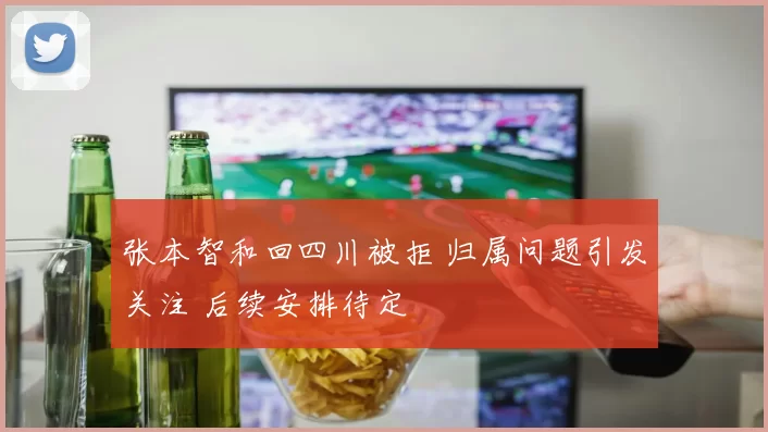 张本智和回四川被拒 归属问题引发关注 后续安排待定