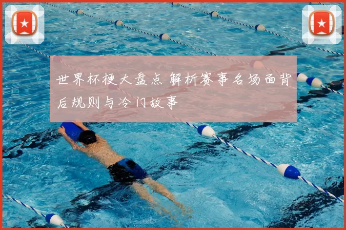 世界杯梗大盘点 解析赛事名场面背后规则与冷门故事