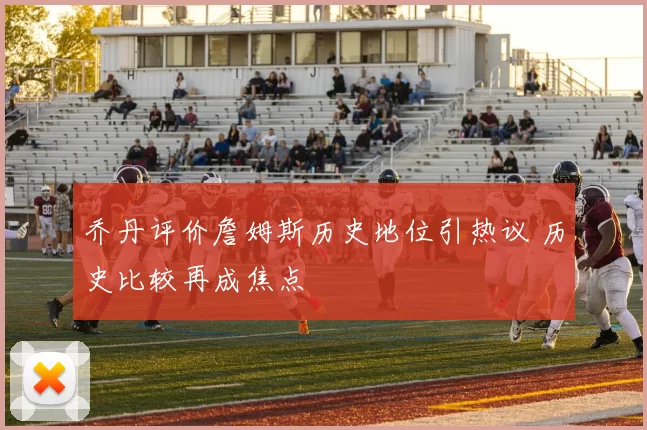乔丹评价詹姆斯历史地位引热议 历史比较再成焦点