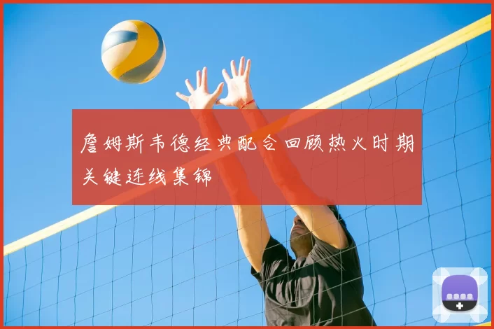 詹姆斯韦德经典配合回顾热火时期关键连线集锦