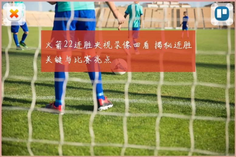 火箭22连胜央视录像回看 揭秘连胜关键与比赛亮点