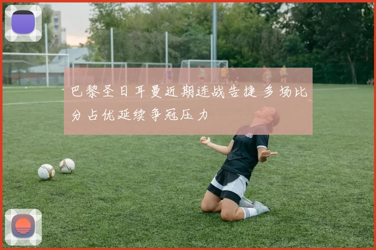 巴黎圣日耳曼近期连战告捷 多场比分占优延续争冠压力