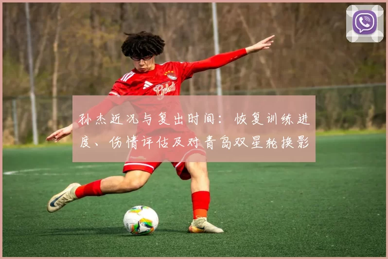 孙杰近况与复出时间：恢复训练进度、伤情评估及对青岛双星轮换影响