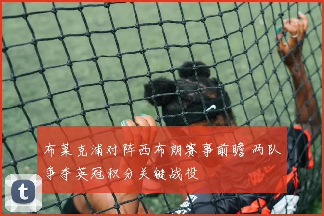 布莱克浦对阵西布朗赛事前瞻 两队争夺英冠积分关键战役