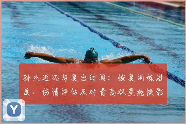 孙杰近况与复出时间：恢复训练进度、伤情评估及对青岛双星轮换影响