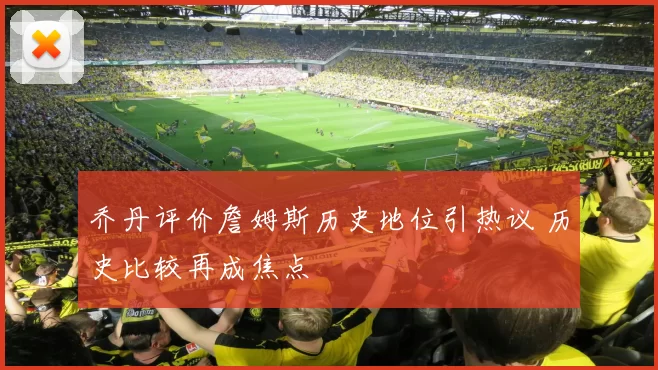 乔丹评价詹姆斯历史地位引热议 历史比较再成焦点