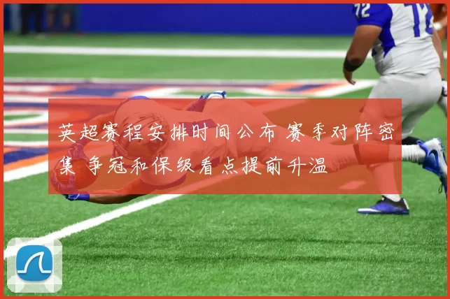 英超赛程安排时间公布 赛季对阵密集 争冠和保级看点提前升温