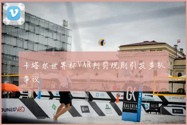 卡塔尔世界杯VAR判罚规则引发多队争议
