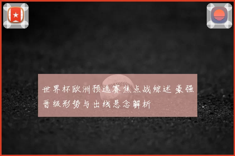 世界杯欧洲预选赛焦点战综述 豪强晋级形势与出线悬念解析