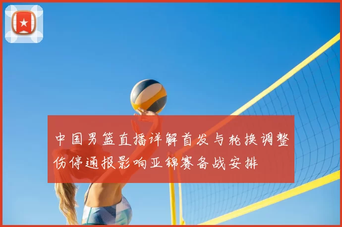 中国男篮直播详解首发与轮换调整伤停通报影响亚锦赛备战安排