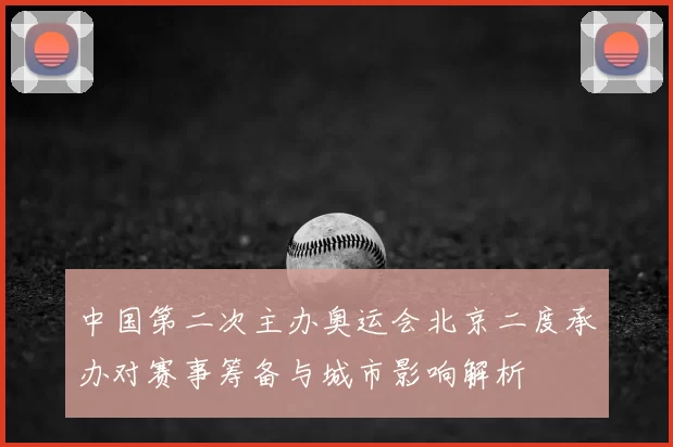 中国第二次主办奥运会北京二度承办对赛事筹备与城市影响解析
