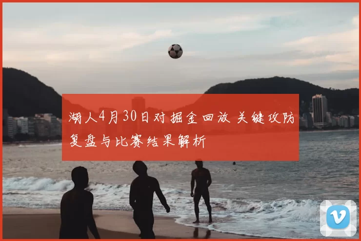 湖人4月30日对掘金回放 关键攻防复盘与比赛结果解析