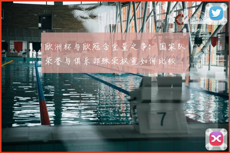 欧洲杯与欧冠含金量之争：国家队荣誉与俱乐部殊荣权重如何比较