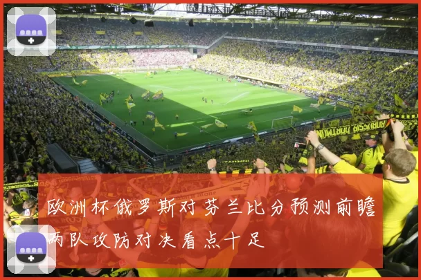 欧洲杯俄罗斯对芬兰比分预测前瞻两队攻防对决看点十足