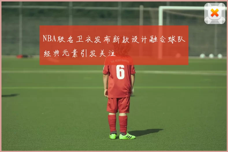 NBA联名卫衣发布新款设计融合球队经典元素引发关注