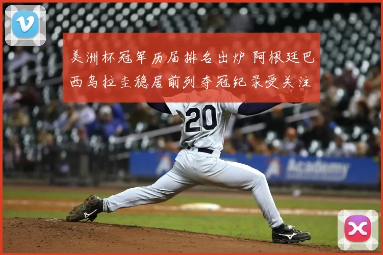 美洲杯冠军历届排名出炉 阿根廷巴西乌拉圭稳居前列夺冠纪录受关注