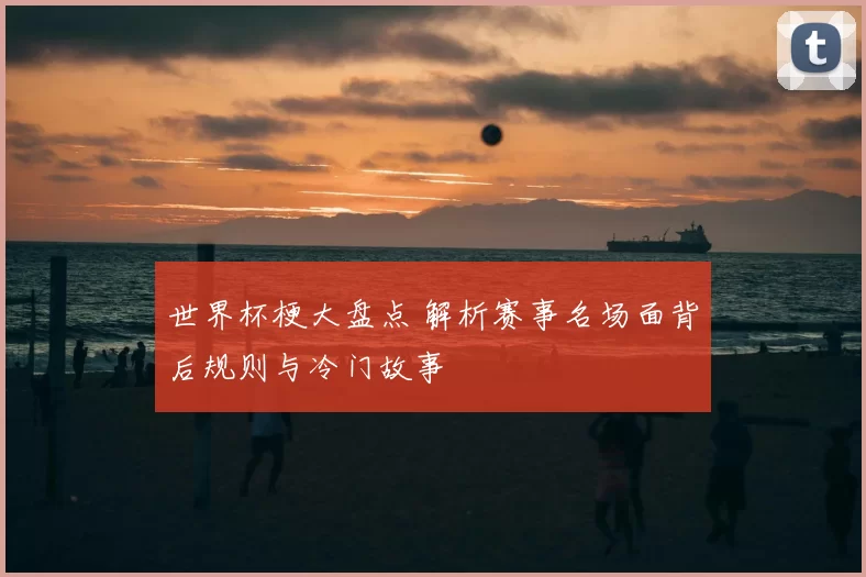 世界杯梗大盘点 解析赛事名场面背后规则与冷门故事