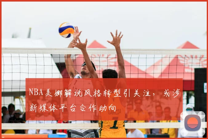 NBA美娜解说风格转型引关注,或涉新媒体平台合作动向