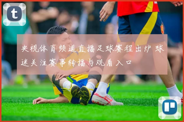 央视体育频道直播足球赛程出炉 球迷关注赛事转播与观看入口