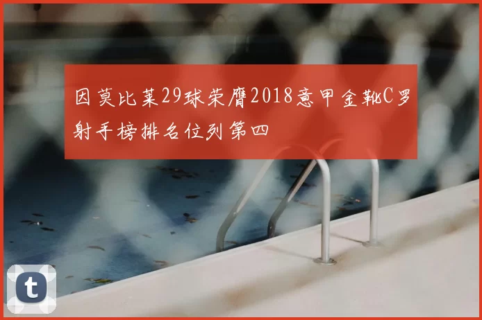 因莫比莱29球荣膺2018意甲金靴C罗射手榜排名位列第四