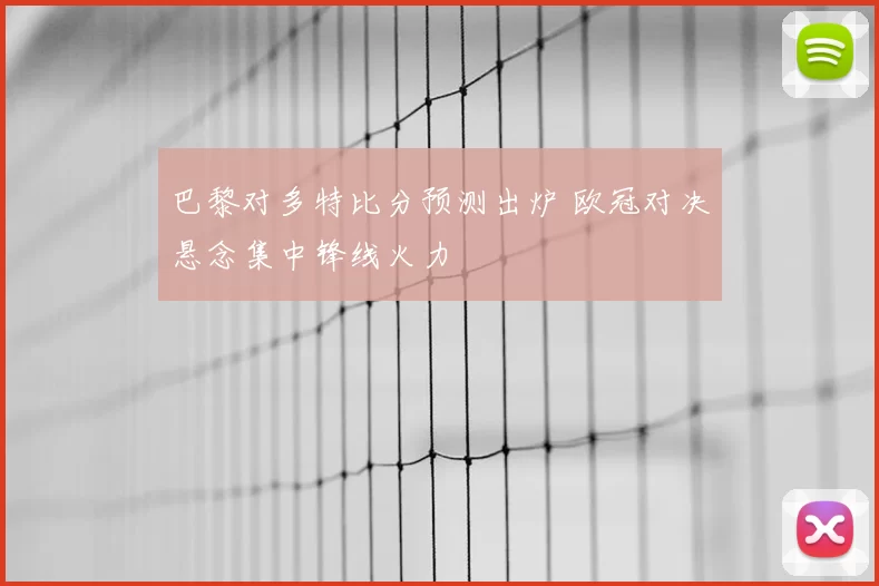 巴黎对多特比分预测出炉 欧冠对决悬念集中锋线火力