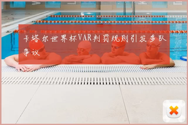 卡塔尔世界杯VAR判罚规则引发多队争议