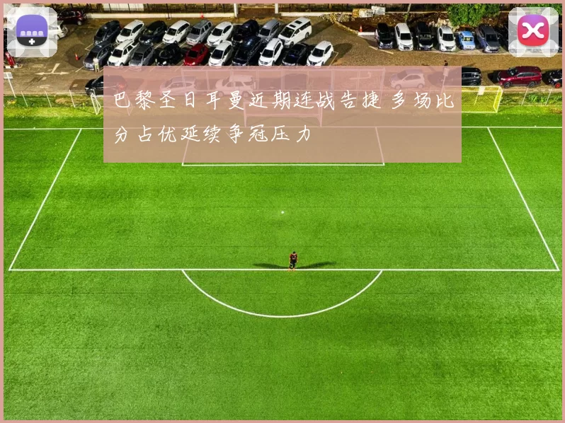 巴黎圣日耳曼近期连战告捷 多场比分占优延续争冠压力