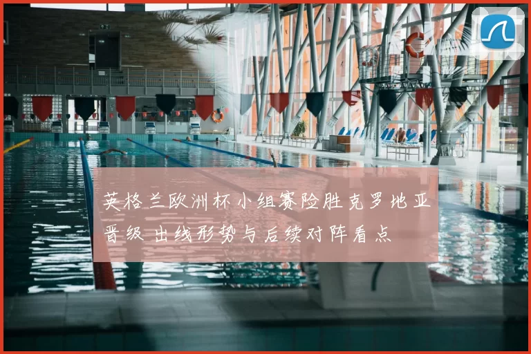 英格兰欧洲杯小组赛险胜克罗地亚晋级 出线形势与后续对阵看点