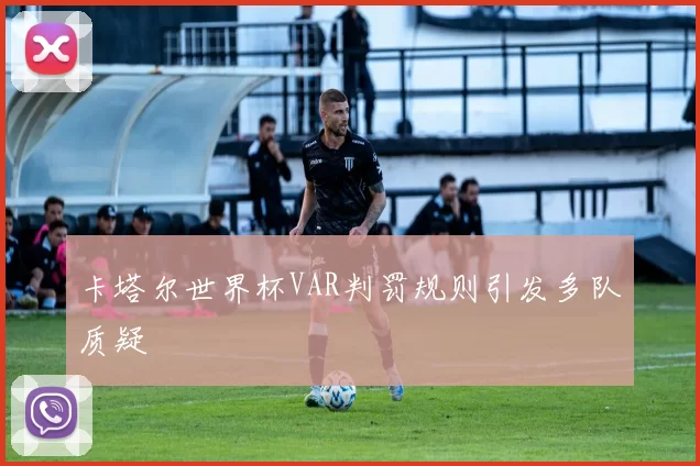 卡塔尔世界杯VAR判罚规则引发多队质疑