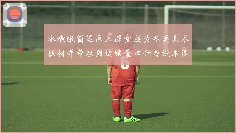 冰墩墩简笔画入课堂成为冬奥美术教材并带动周边销量回升与校本课程融合