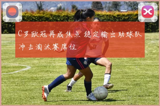 C罗欧冠再成焦点 稳定输出助球队冲击淘汰赛席位