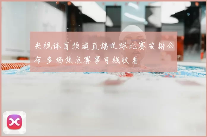 央视体育频道直播足球比赛安排公布 多场焦点赛事可线收看