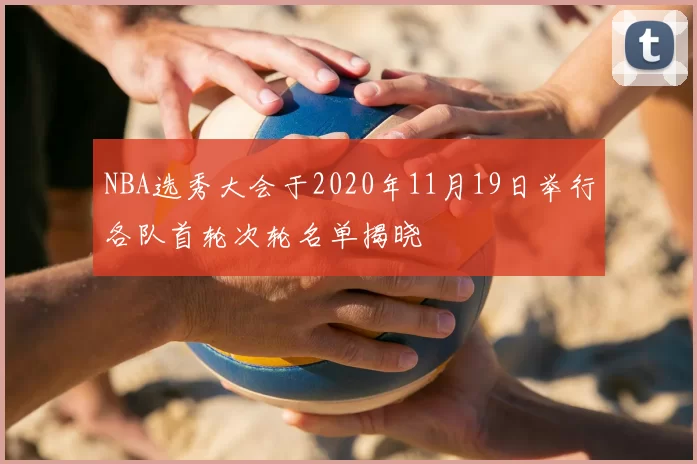NBA选秀大会于2020年11月19日举行各队首轮次轮名单揭晓