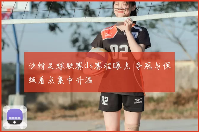 沙特足球联赛ds赛程曝光 争冠与保级看点集中升温
