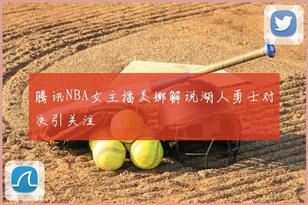 腾讯NBA女主播美娜解说湖人勇士对决引关注