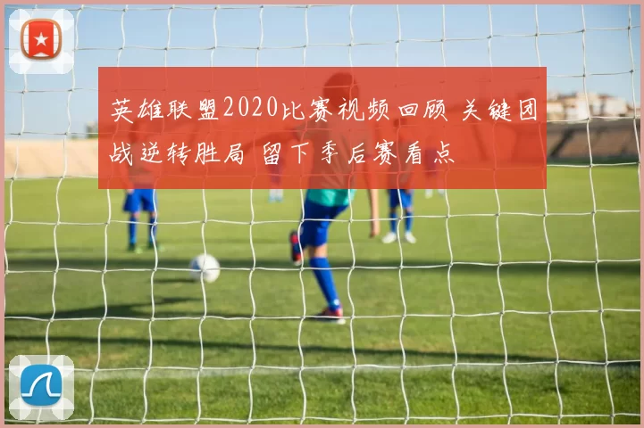 英雄联盟2020比赛视频回顾 关键团战逆转胜局 留下季后赛看点