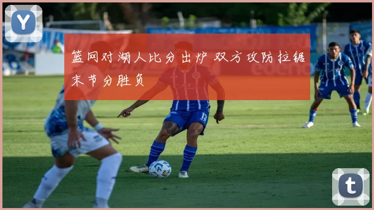 篮网对湖人比分出炉 双方攻防拉锯末节分胜负