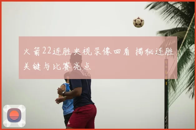火箭22连胜央视录像回看 揭秘连胜关键与比赛亮点