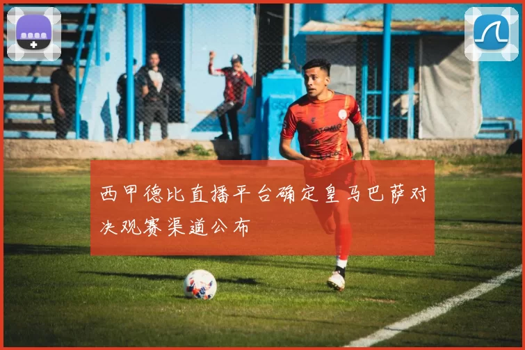 西甲德比直播平台确定皇马巴萨对决观赛渠道公布