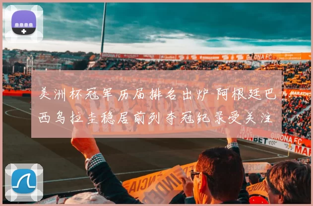 美洲杯冠军历届排名出炉 阿根廷巴西乌拉圭稳居前列夺冠纪录受关注