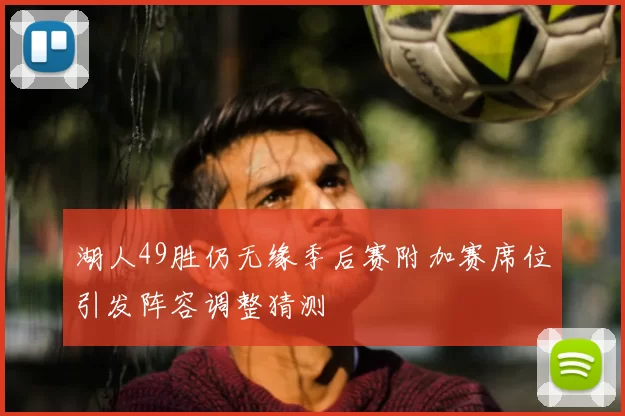 湖人49胜仍无缘季后赛附加赛席位引发阵容调整猜测
