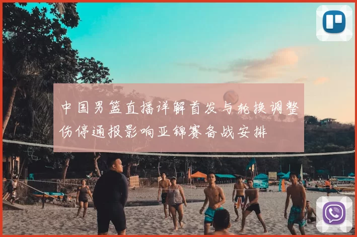 中国男篮直播详解首发与轮换调整伤停通报影响亚锦赛备战安排