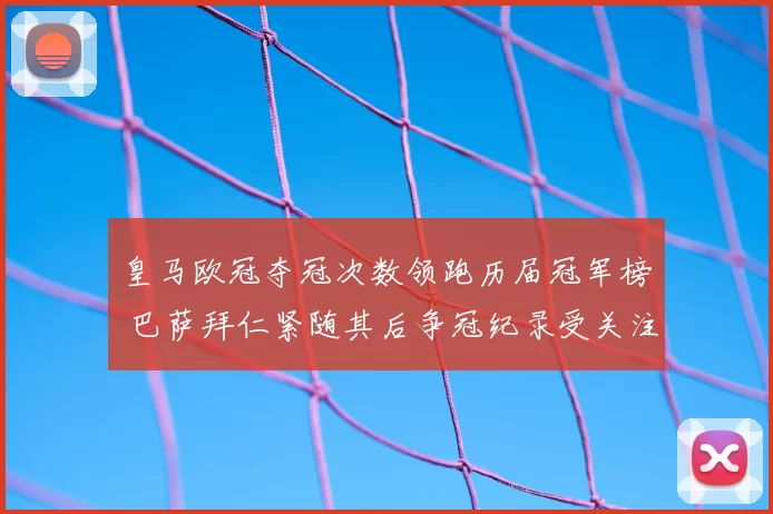 皇马欧冠夺冠次数领跑历届冠军榜 巴萨拜仁紧随其后争冠纪录受关注