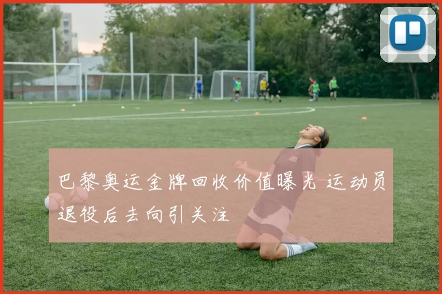 巴黎奥运金牌回收价值曝光 运动员退役后去向引关注
