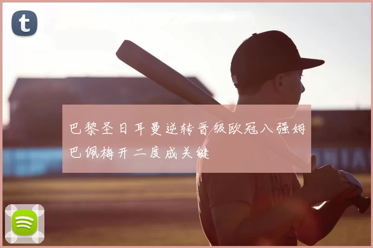 巴黎圣日耳曼逆转晋级欧冠八强姆巴佩梅开二度成关键