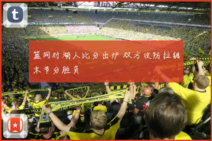 篮网对湖人比分出炉 双方攻防拉锯末节分胜负